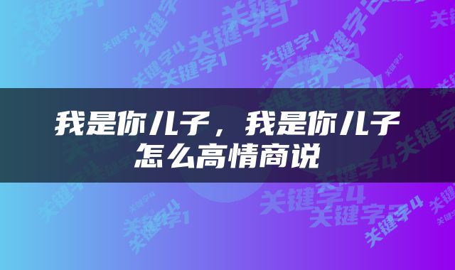 我是你儿子，我是你儿子怎么高情商说