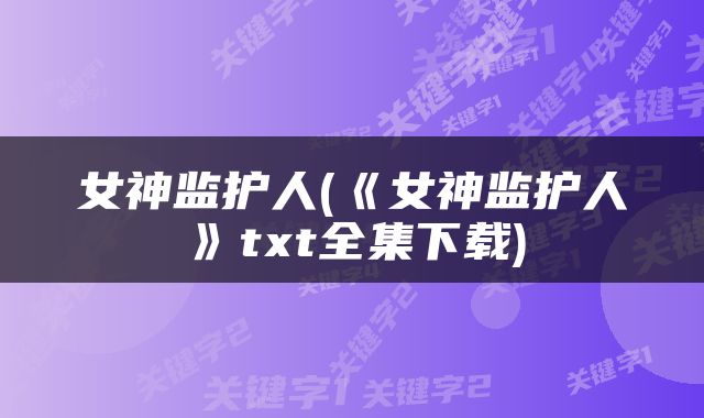 女神监护人(《女神监护人》txt全集下载)