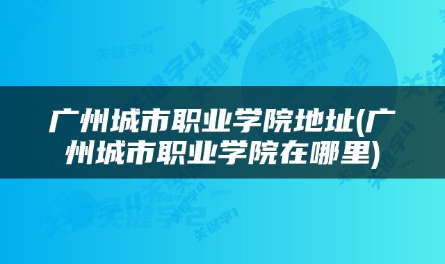 广州城市职业学院地址(广州城市职业学院在哪里)