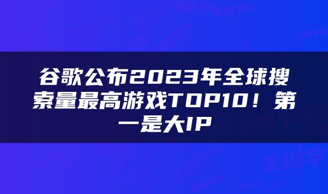 谷歌公布2023年全球搜索量最高游戏TOP10！第一是大IP