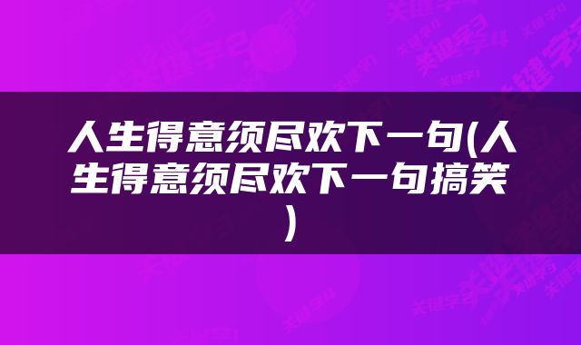 人生得意须尽欢下一句(人生得意须尽欢下一句搞笑)