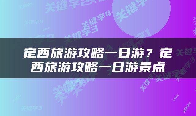 定西旅游攻略一日游？定西旅游攻略一日游景点