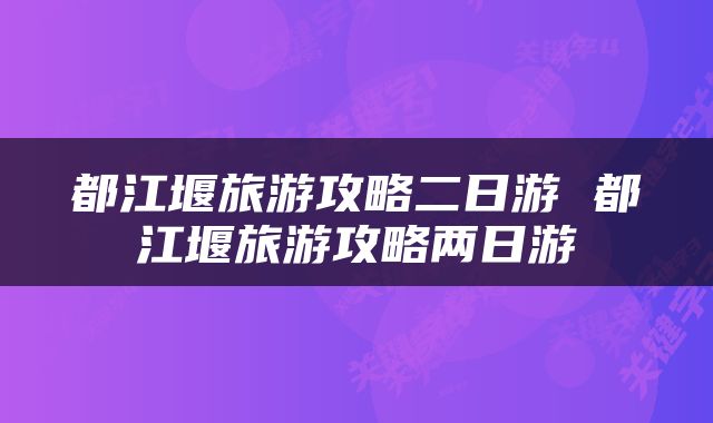 都江堰旅游攻略二日游 都江堰旅游攻略两日游