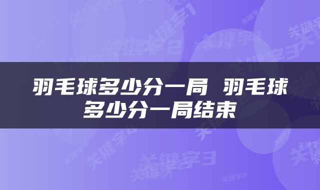 羽毛球多少分一局 羽毛球多少分一局结束