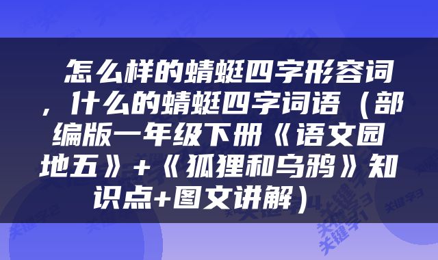  怎么样的蜻蜓四字形容词，什么的蜻蜓四字词语（部编版一年级下册《语文园地五》+《狐狸和乌鸦》知识点+图文讲解） 