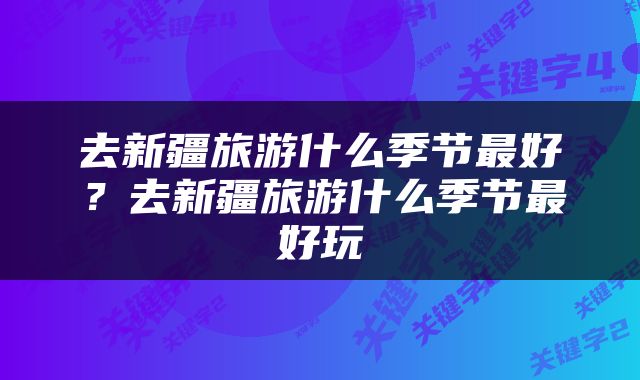 去新疆旅游什么季节最好？去新疆旅游什么季节最好玩