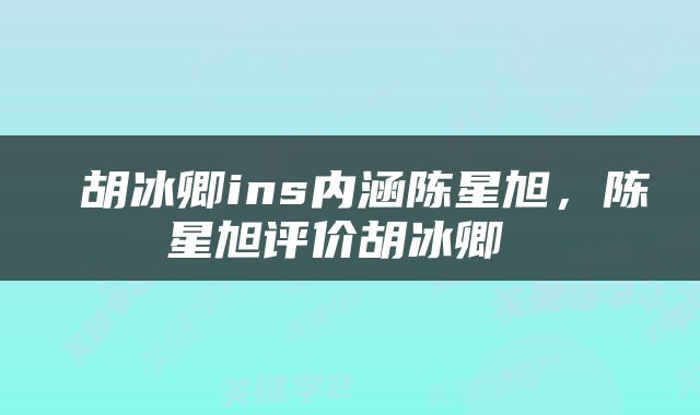  胡冰卿ins内涵陈星旭，陈星旭评价胡冰卿 