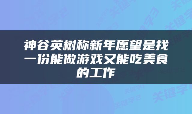 神谷英树称新年愿望是找一份能做游戏又能吃美食的工作