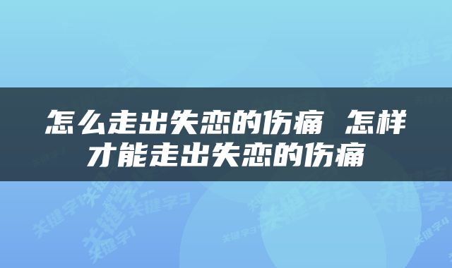 怎么走出失恋的伤痛 怎样才能走出失恋的伤痛