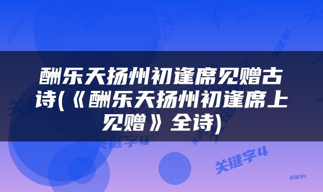 酬乐天扬州初逢席见赠古诗(《酬乐天扬州初逢席上见赠》全诗)