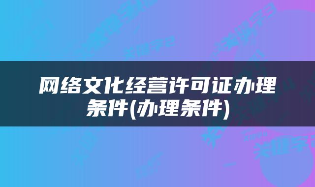 网络文化经营许可证办理条件(办理条件)