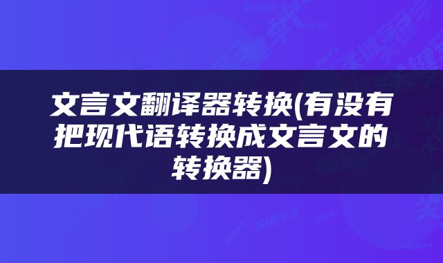 文言文翻译器转换(有没有把现代语转换成文言文的转换器)