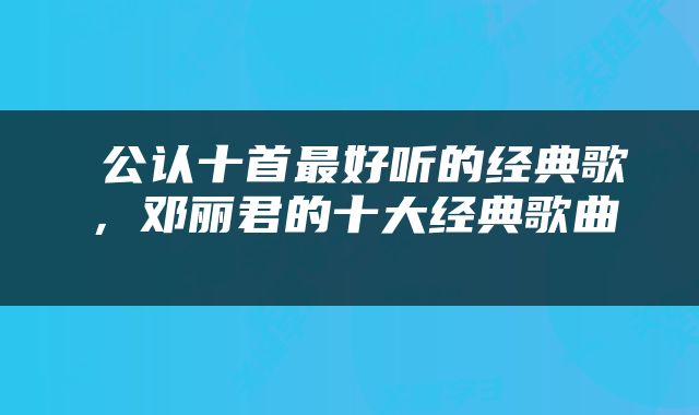  公认十首最好听的经典歌，邓丽君的十大经典歌曲 