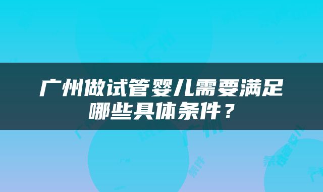 广州做试管婴儿需要满足哪些具体条件？