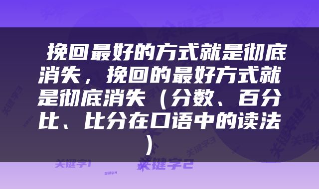  挽回最好的方式就是彻底消失，挽回的最好方式就是彻底消失（分数、百分比、比分在口语中的读法） 