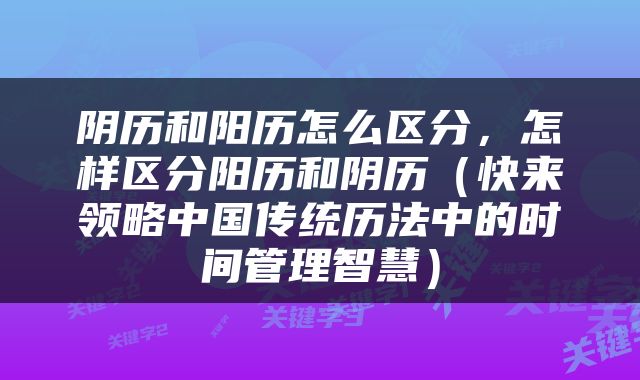 阴历和阳历怎么区分，怎样区分阳历和阴历（快来领略中国传统历法中的时间管理智慧）