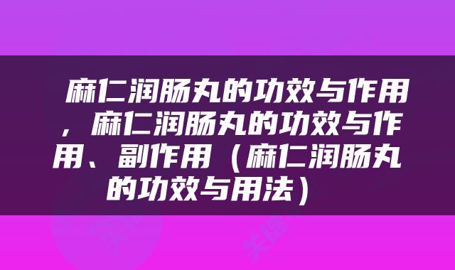  麻仁润肠丸的功效与作用，麻仁润肠丸的功效与作用、副作用（麻仁润肠丸的功效与用法） 