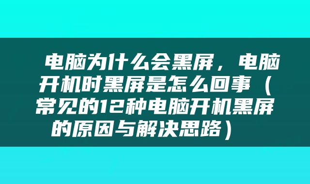  电脑为什么会黑屏，电脑开机时黑屏是怎么回事（常见的12种电脑开机黑屏的原因与解决思路） 