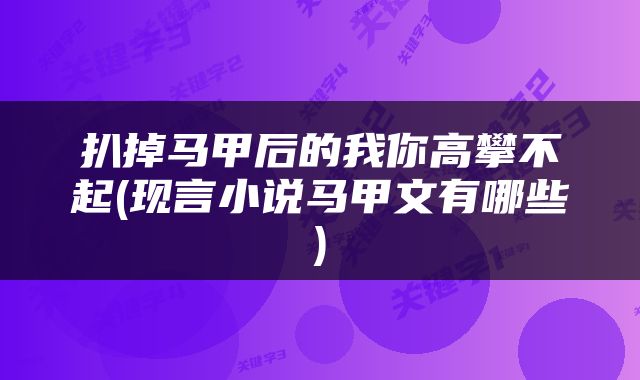 扒掉马甲后的我你高攀不起(现言小说马甲文有哪些)