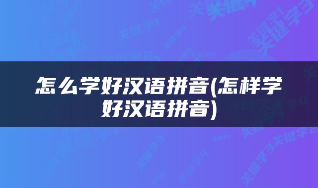 怎么学好汉语拼音(怎样学好汉语拼音)