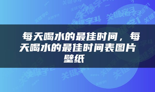  每天喝水的最佳时间，每天喝水的最佳时间表图片壁纸 