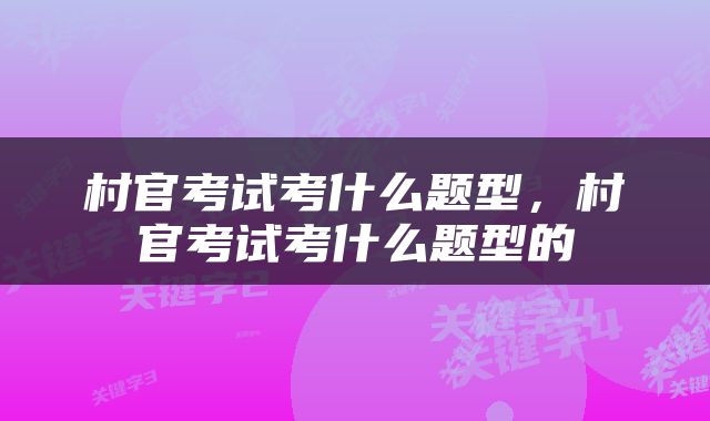 村官考试考什么题型，村官考试考什么题型的