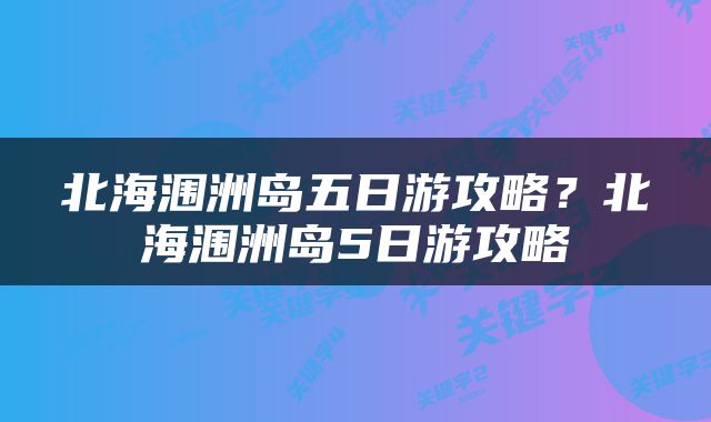 北海涠洲岛五日游攻略？北海涠洲岛5日游攻略