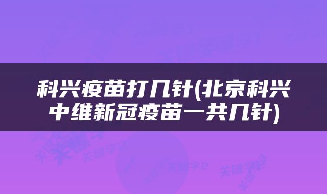 科兴疫苗打几针(北京科兴中维新冠疫苗一共几针)