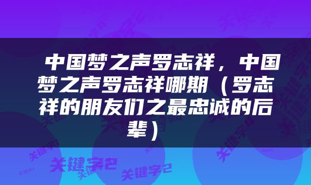  中国梦之声罗志祥，中国梦之声罗志祥哪期（罗志祥的朋友们之最忠诚的后辈） 