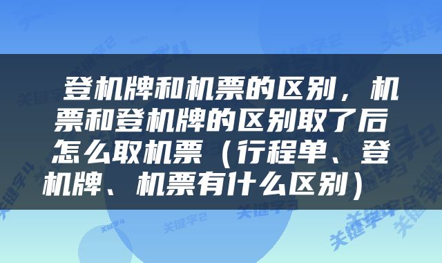  登机牌和机票的区别，机票和登机牌的区别取了后怎么取机票（行程单、登机牌、机票有什么区别） 