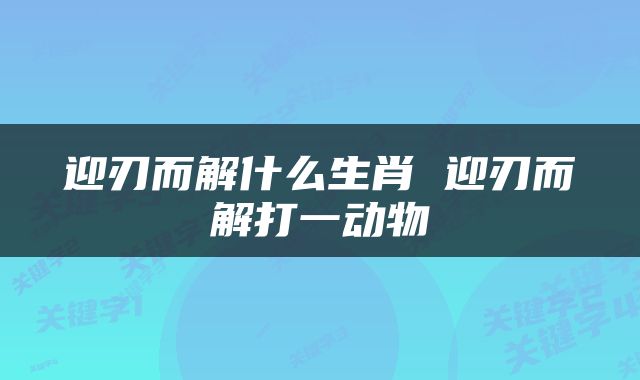 迎刃而解什么生肖 迎刃而解打一动物