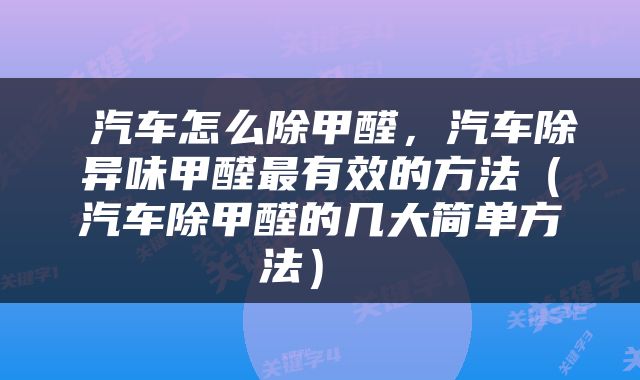  汽车怎么除甲醛，汽车除异味甲醛最有效的方法（汽车除甲醛的几大简单方法） 