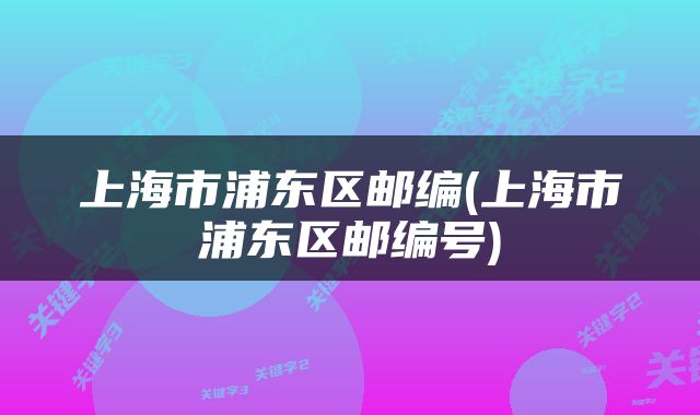 上海市浦东区邮编(上海市浦东区邮编号)