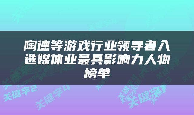 陶德等游戏行业领导者入选媒体业最具影响力人物榜单