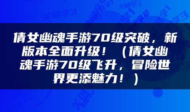 倩女幽魂手游70级突破，新版本全面升级！（倩女幽魂手游70级飞升，冒险世界更添魅力！）