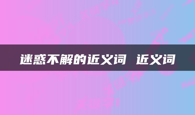 迷惑不解的近义词 近义词