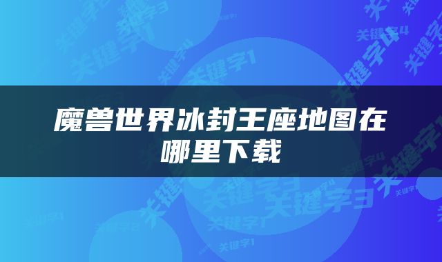 魔兽世界冰封王座地图在哪里下载