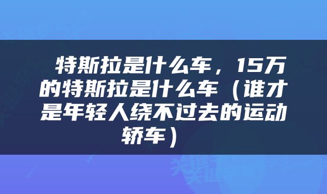  特斯拉是什么车，15万的特斯拉是什么车（谁才是年轻人绕不过去的运动轿车） 