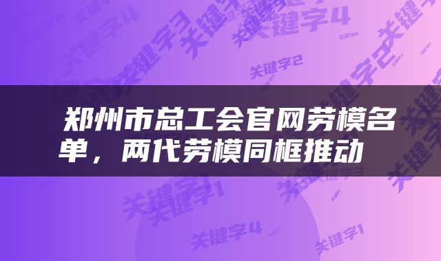  郑州市总工会官网劳模名单，两代劳模同框推动 