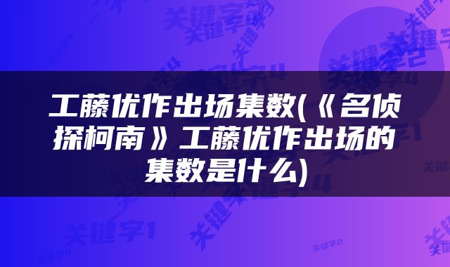 工藤优作出场集数(《名侦探柯南》工藤优作出场的集数是什么)