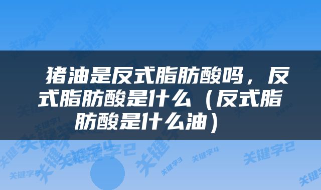  猪油是反式脂肪酸吗，反式脂肪酸是什么（反式脂肪酸是什么油） 