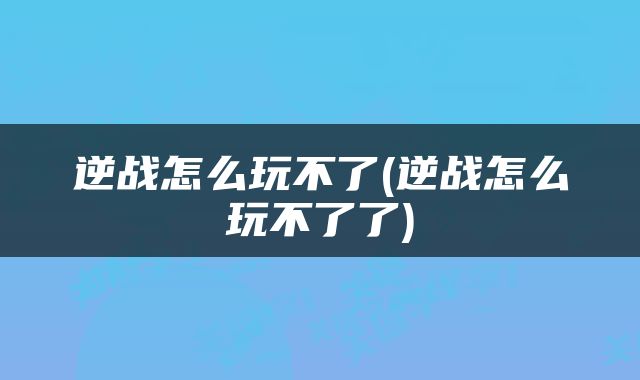 逆战怎么玩不了(逆战怎么玩不了了)