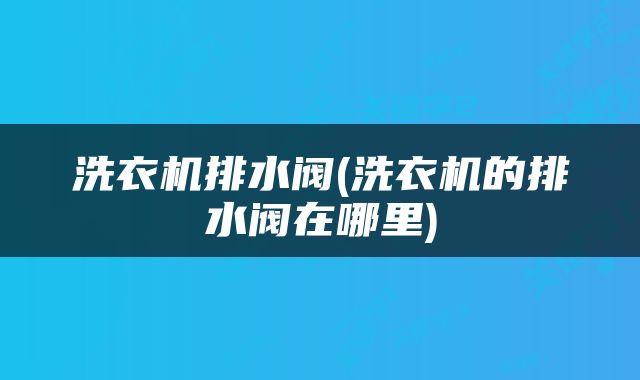 洗衣机排水阀(洗衣机的排水阀在哪里)