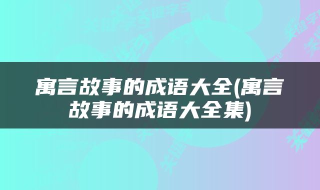 寓言故事的成语大全(寓言故事的成语大全集)