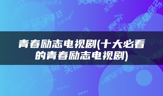 青春励志电视剧(十大必看的青春励志电视剧)