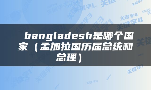  bangladesh是哪个国家（孟加拉国历届总统和总理） 