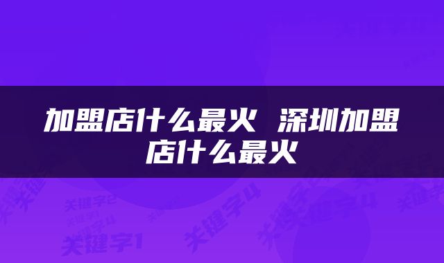 加盟店什么最火 深圳加盟店什么最火