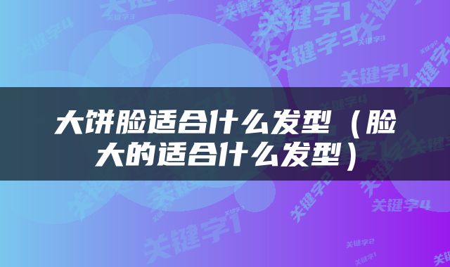 大饼脸适合什么发型（脸大的适合什么发型）
