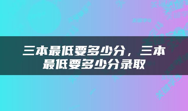 三本最低要多少分，三本最低要多少分录取