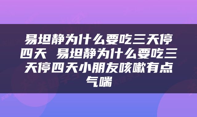 易坦静为什么要吃三天停四天 易坦静为什么要吃三天停四天小朋友咳嗽有点气喘
